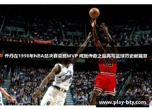 乔丹在1998年NBA总决赛荣膺MVP 成就传奇之巅再写篮球历史新篇章