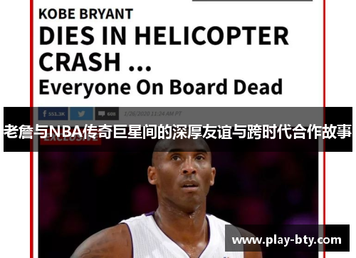 老詹与NBA传奇巨星间的深厚友谊与跨时代合作故事