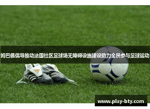 姆巴佩倡导推动法国社区足球场无障碍设施建设助力全民参与足球运动