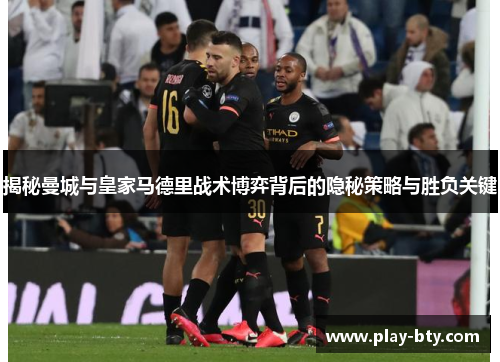 揭秘曼城与皇家马德里战术博弈背后的隐秘策略与胜负关键