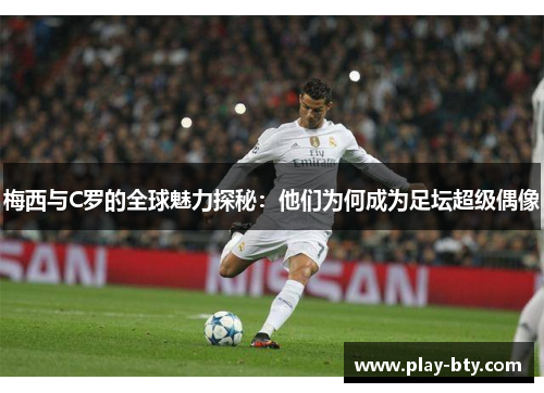 梅西与C罗的全球魅力探秘：他们为何成为足坛超级偶像