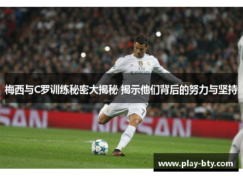梅西与C罗训练秘密大揭秘 揭示他们背后的努力与坚持
