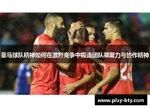 皇马球队精神如何在激烈竞争中锻造团队凝聚力与协作精神