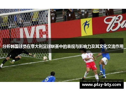 分析韩国球员在意大利足球联赛中的表现与影响力及其文化交流作用