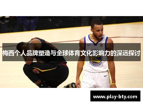 梅西个人品牌塑造与全球体育文化影响力的深远探讨