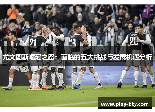 尤文图斯崛起之路：面临的五大挑战与发展机遇分析