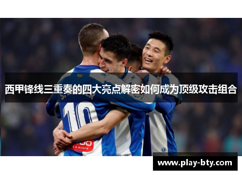 西甲锋线三重奏的四大亮点解密如何成为顶级攻击组合
