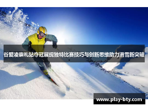 谷爱凌崇礼站夺冠展现独特比赛技巧与创新思维助力滑雪新突破
