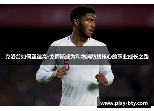 克洛普如何塑造喬-戈麥斯成为利物浦防线核心的职业成长之路