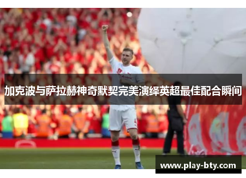 加克波与萨拉赫神奇默契完美演绎英超最佳配合瞬间