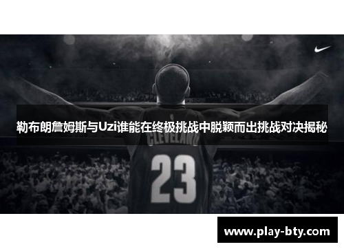 勒布朗詹姆斯与Uzi谁能在终极挑战中脱颖而出挑战对决揭秘