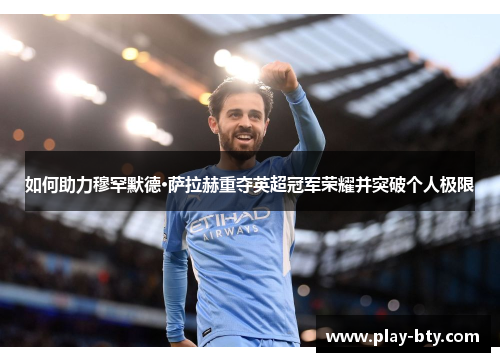 如何助力穆罕默德·萨拉赫重夺英超冠军荣耀并突破个人极限