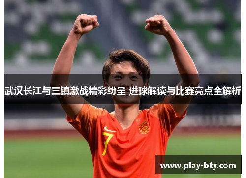 武汉长江与三镇激战精彩纷呈 进球解读与比赛亮点全解析