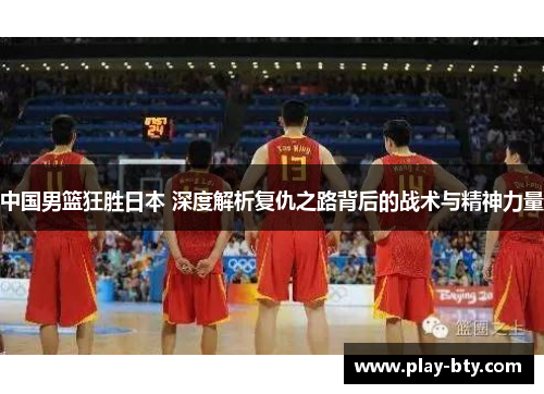 中国男篮狂胜日本 深度解析复仇之路背后的战术与精神力量