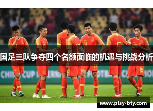 国足三队争夺四个名额面临的机遇与挑战分析