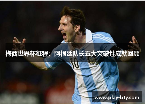 梅西世界杯征程：阿根廷队长五大突破性成就回顾