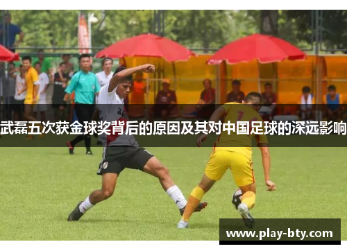 武磊五次获金球奖背后的原因及其对中国足球的深远影响