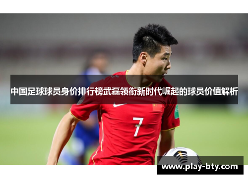 中国足球球员身价排行榜武磊领衔新时代崛起的球员价值解析