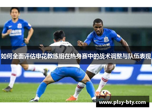 如何全面评估申花教练组在热身赛中的战术调整与队伍表现