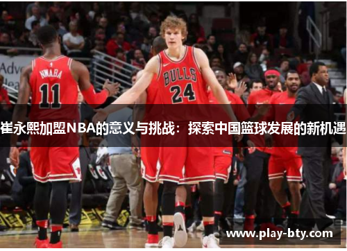 崔永熙加盟NBA的意义与挑战：探索中国篮球发展的新机遇
