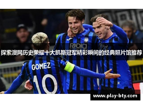 探索澳网历史荣耀十大凯斯冠军精彩瞬间的经典照片馆推荐