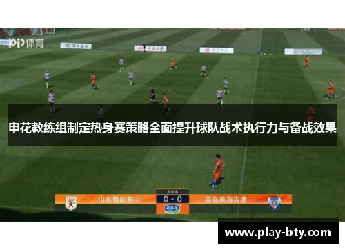 申花教练组制定热身赛策略全面提升球队战术执行力与备战效果
