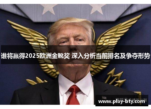 谁将赢得2025欧洲金靴奖 深入分析当前排名及争夺形势