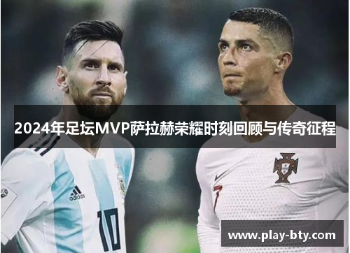 2024年足坛MVP萨拉赫荣耀时刻回顾与传奇征程