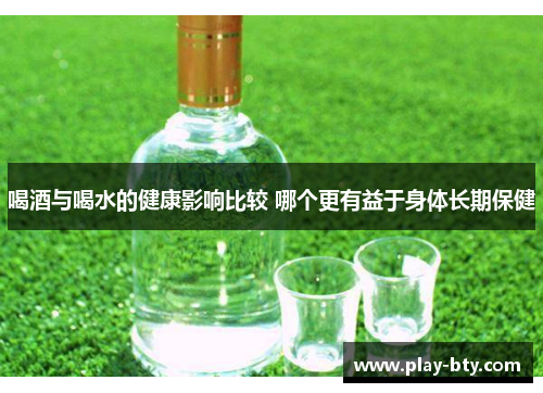喝酒与喝水的健康影响比较 哪个更有益于身体长期保健