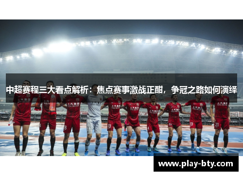 中超赛程三大看点解析：焦点赛事激战正酣，争冠之路如何演绎