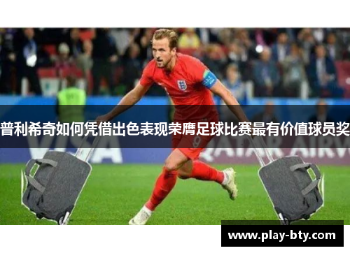 普利希奇如何凭借出色表现荣膺足球比赛最有价值球员奖