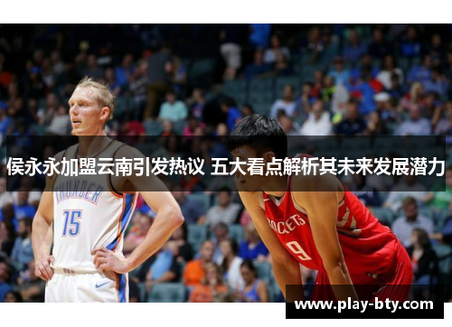 侯永永加盟云南引发热议 五大看点解析其未来发展潜力