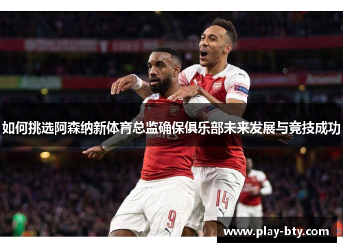 如何挑选阿森纳新体育总监确保俱乐部未来发展与竞技成功