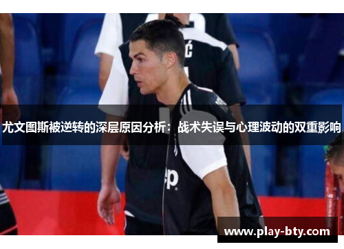 尤文图斯被逆转的深层原因分析：战术失误与心理波动的双重影响