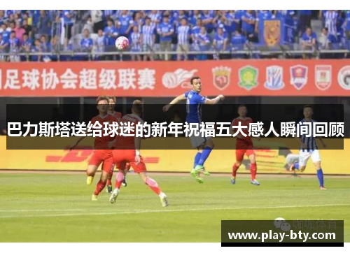 巴力斯塔送给球迷的新年祝福五大感人瞬间回顾