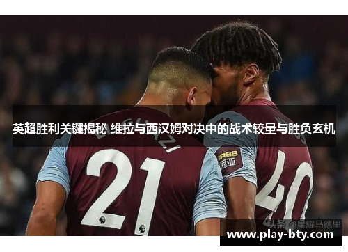 英超胜利关键揭秘 维拉与西汉姆对决中的战术较量与胜负玄机
