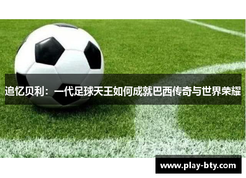 追忆贝利：一代足球天王如何成就巴西传奇与世界荣耀