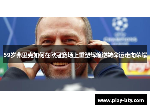 59岁弗里克如何在欧冠赛场上重塑辉煌逆转命运走向荣耀