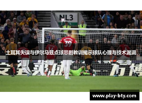 土耳其失误与伊尔马兹点球悲剧教训揭示球队心理与技术漏洞