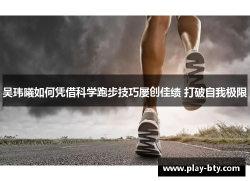 吴玮曦如何凭借科学跑步技巧屡创佳绩 打破自我极限