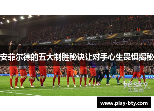 安菲尔德的五大制胜秘诀让对手心生畏惧揭秘