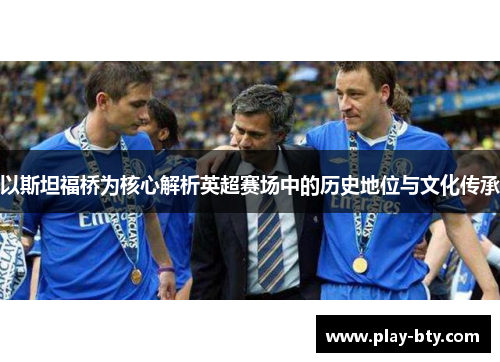 以斯坦福桥为核心解析英超赛场中的历史地位与文化传承