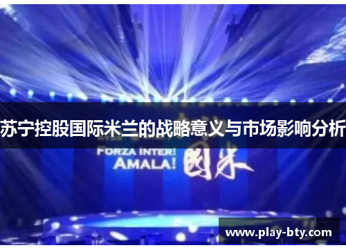 苏宁控股国际米兰的战略意义与市场影响分析