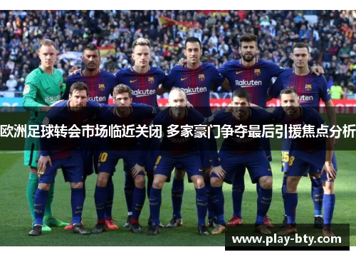 欧洲足球转会市场临近关闭 多家豪门争夺最后引援焦点分析