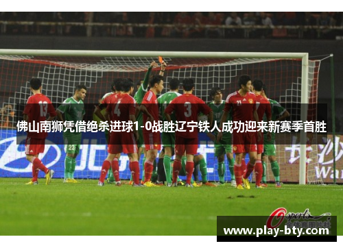 佛山南狮凭借绝杀进球1-0战胜辽宁铁人成功迎来新赛季首胜