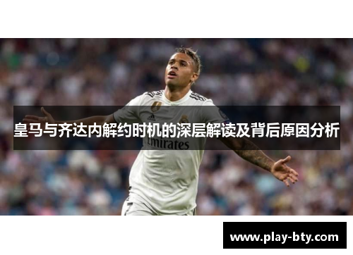 皇马与齐达内解约时机的深层解读及背后原因分析