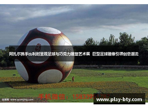 阿扎尔携手比利时呈现足球与巧克力雕塑艺术展  巨型足球雕像引领创意潮流