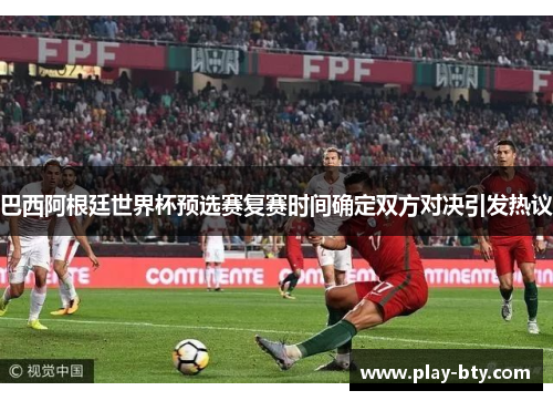 巴西阿根廷世界杯预选赛复赛时间确定双方对决引发热议