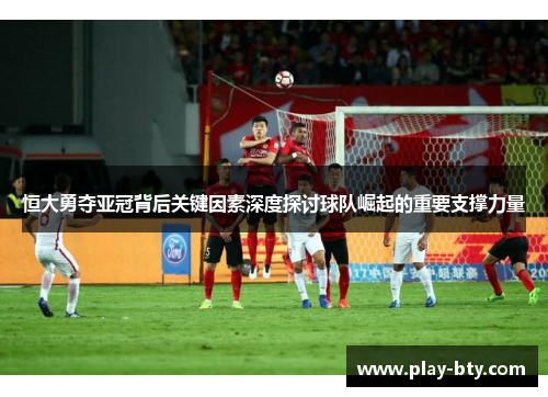 恒大勇夺亚冠背后关键因素深度探讨球队崛起的重要支撑力量