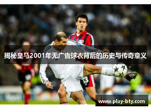 揭秘皇马2001年无广告球衣背后的历史与传奇意义